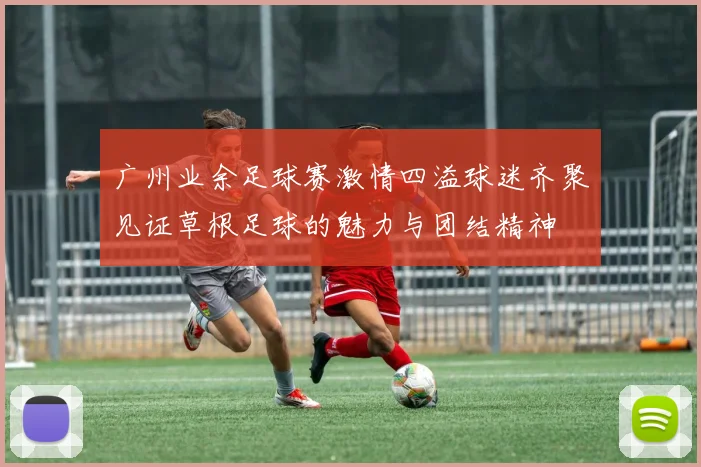 广州业余足球赛激情四溢球迷齐聚见证草根足球的魅力与团结精神