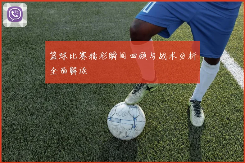篮球比赛精彩瞬间回顾与战术分析全面解读