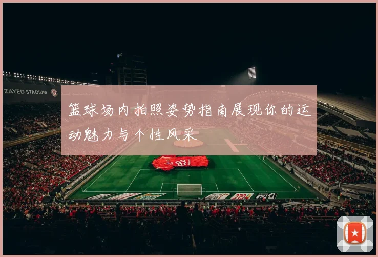 篮球场内拍照姿势指南展现你的运动魅力与个性风采