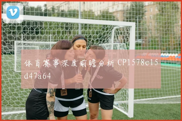 体育赛事深度前瞻分析 CP1578c15d47a64