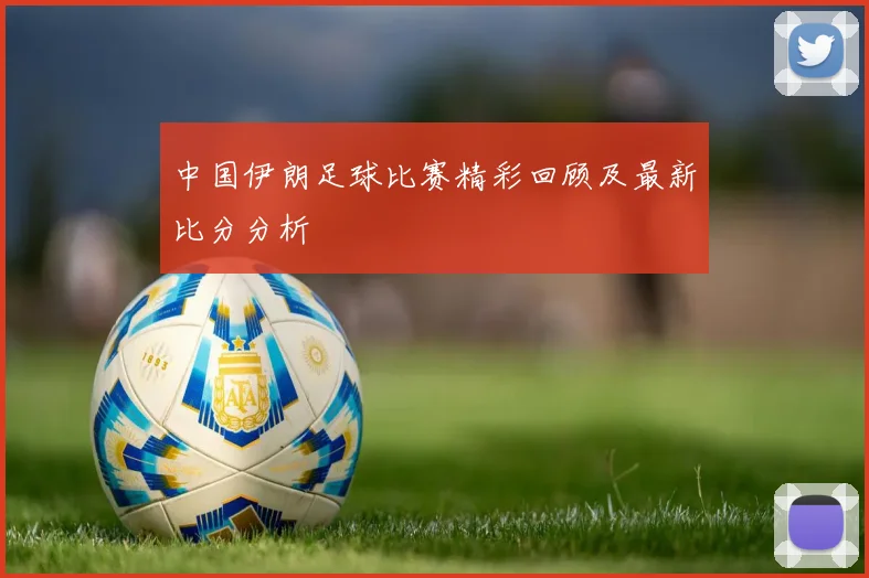中国伊朗足球比赛精彩回顾及最新比分分析
