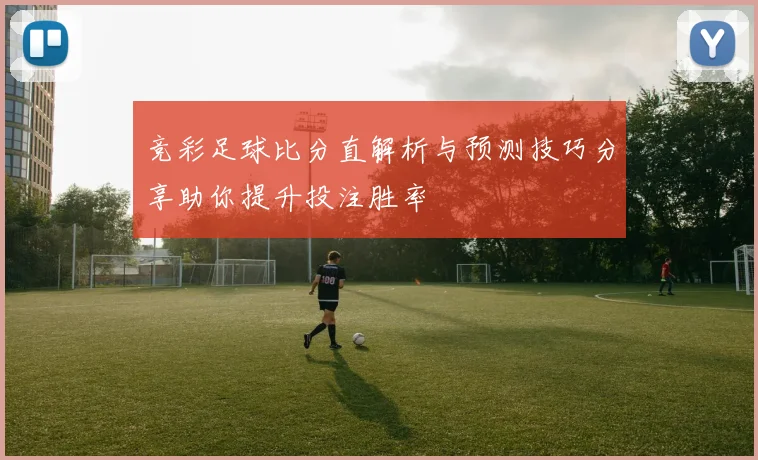 竞彩足球比分直解析与预测技巧分享助你提升投注胜率