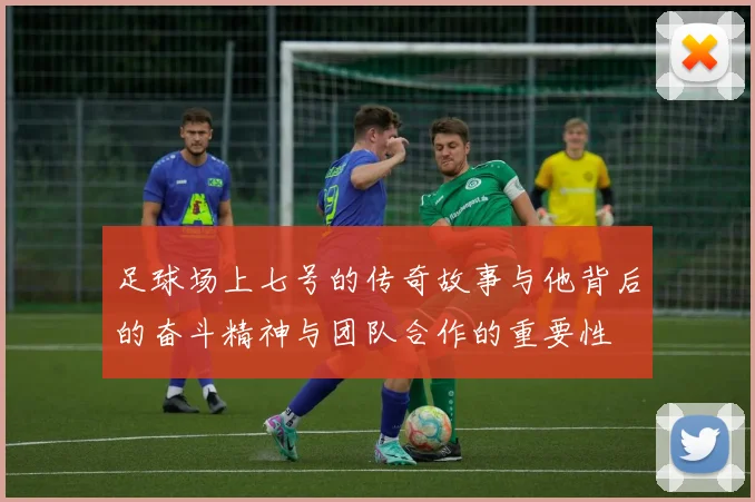 足球场上七号的传奇故事与他背后的奋斗精神与团队合作的重要性