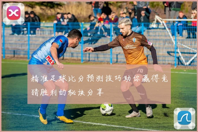 精准足球比分预测技巧助你赢得竞猜胜利的秘诀分享