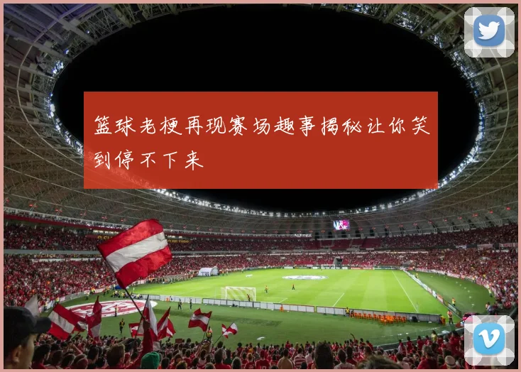 篮球老梗再现赛场趣事揭秘让你笑到停不下来