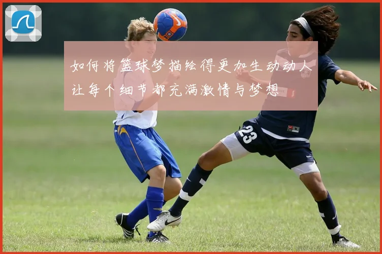 如何将篮球梦描绘得更加生动动人让每个细节都充满激情与梦想