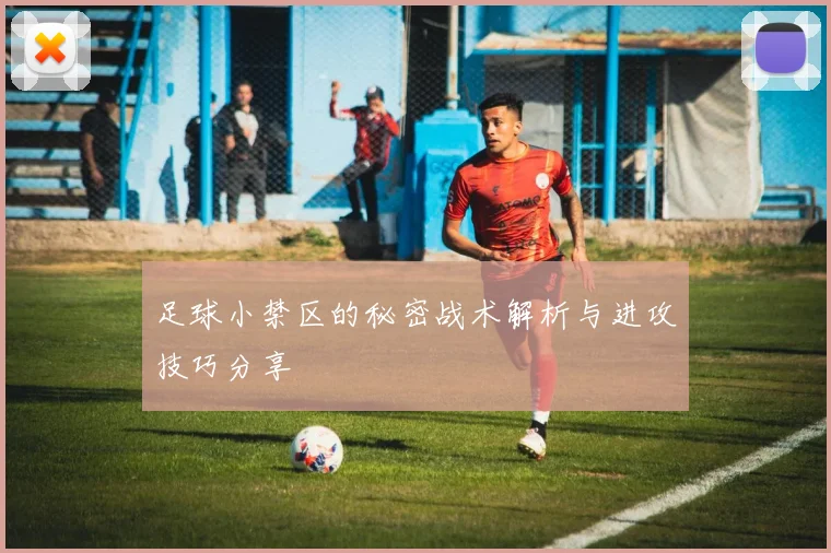 足球小禁区的秘密战术解析与进攻技巧分享
